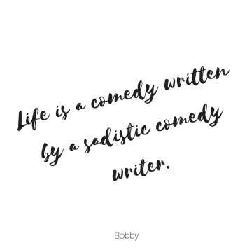 Life is a comedy, written by a sadistic comedy writer.